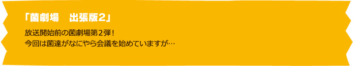 「菌劇場　出張版２」放送開始前の菌劇場第２弾！今回は菌達がなにやら会議を始めていますが…